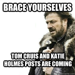 Brace yourselves Tom Cruis and Katie Holmes Posts are coming - Brace yourselves Tom Cruis and Katie Holmes Posts are coming  Misc