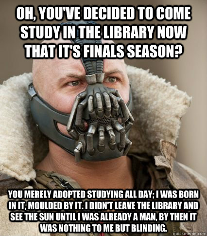 Oh, you've decided to come study in the library now that it's finals season? You merely adopted studying all day; I was born in it, moulded by it. I didn't leave the library and see the sun until I was already a man, by then it was nothing to me but Blind - Oh, you've decided to come study in the library now that it's finals season? You merely adopted studying all day; I was born in it, moulded by it. I didn't leave the library and see the sun until I was already a man, by then it was nothing to me but Blind  Bane is confused