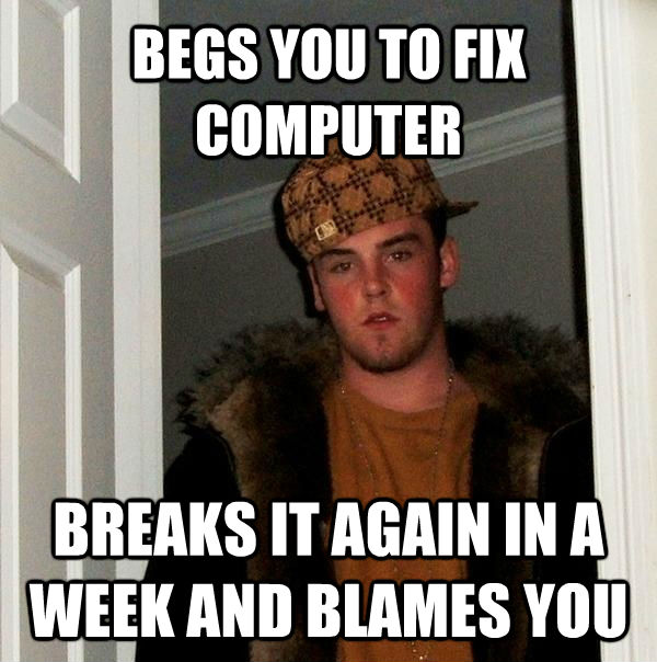 BEGS YOU TO FIX COMPUTER BREAKS IT AGAIN IN A WEEK AND BLAMES YOU - BEGS YOU TO FIX COMPUTER BREAKS IT AGAIN IN A WEEK AND BLAMES YOU  Scumbag Steve
