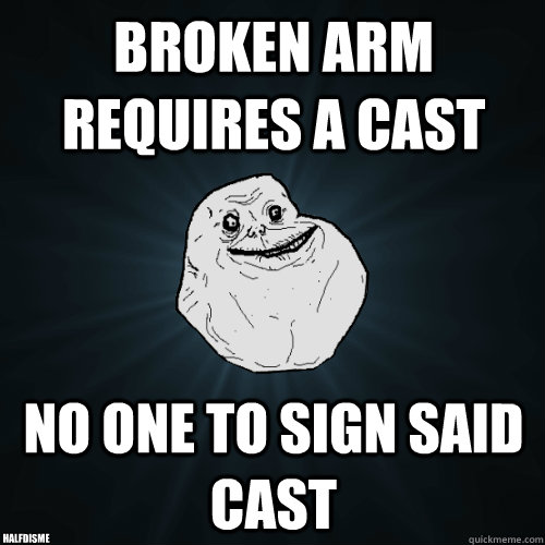 broken arm requires a cast no one to sign said cast halfdisme  Forever Alone