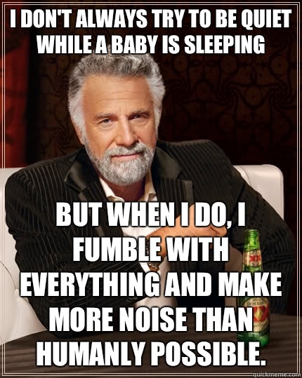 I don't always try to be quiet while a baby is sleeping but when I do, I fumble with everything and make more noise than humanly possible.  The Most Interesting Man In The World