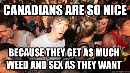 canadians are so nice because they get as much weed and sex as they want  Sudden Clarity Clarence