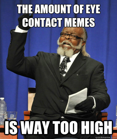 The amount of Eye Contact Memes is way too high  The Rent Is Too Damn High