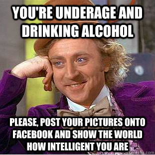 You're underage and drinking alcohol Please, post your pictures onto Facebook and show the world how intelligent you are  Condescending Wonka