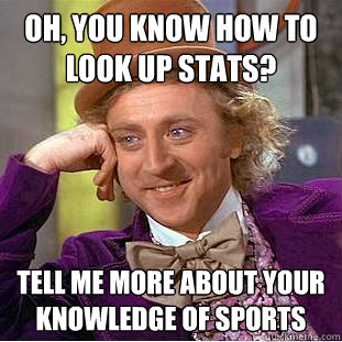 Oh, you know how to look up stats? Tell me more about your knowledge of sports - Oh, you know how to look up stats? Tell me more about your knowledge of sports  Condescending Wonka