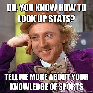 Oh, you know how to look up stats? Tell me more about your knowledge of sports  Condescending Wonka