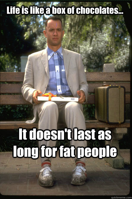 Life is like a box of chocolates... It doesn't last as long for fat people - Life is like a box of chocolates... It doesn't last as long for fat people  Misc