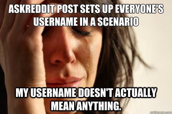 Askreddit post sets up everyone's username in a scenario  my username doesn't actually mean anything.  First World Problems