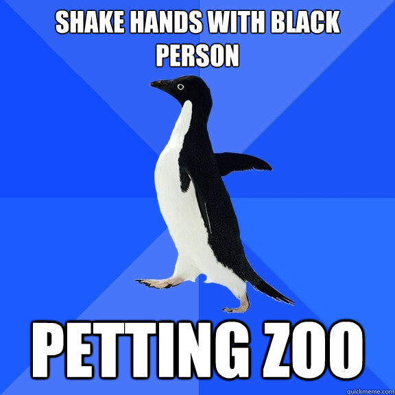Shake hands with black
person petting zoo  Socially Awkward Penguin