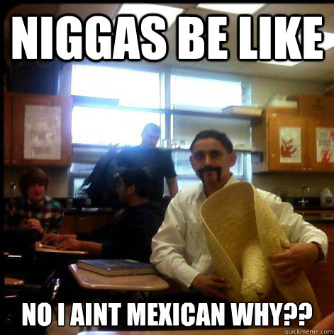 niggas be like  no i aint mexican why??  