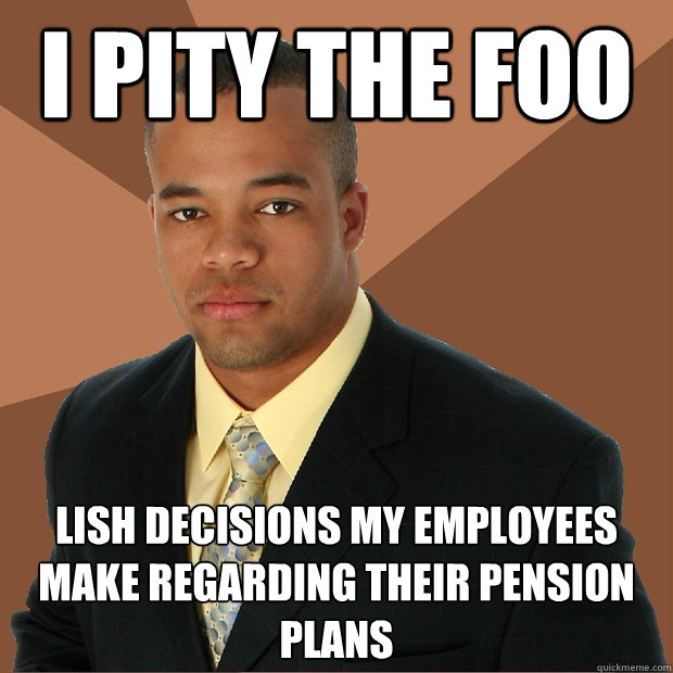 I pity the foo lish decisions my employees make regarding their pension plans  Successful Black Man