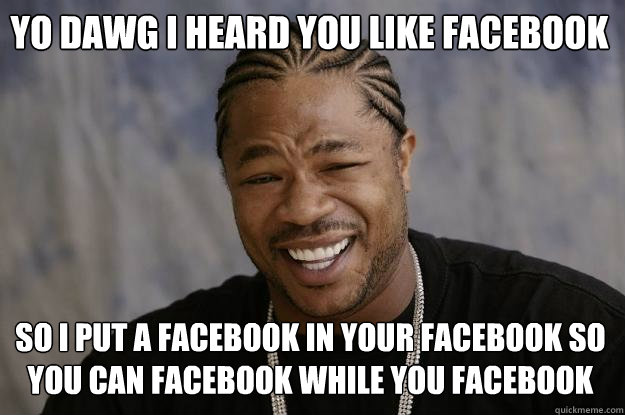 Yo dawg I heard you like facebook so I put a facebook in your facebook so you can facebook while you facebook - Yo dawg I heard you like facebook so I put a facebook in your facebook so you can facebook while you facebook  Xzibit meme