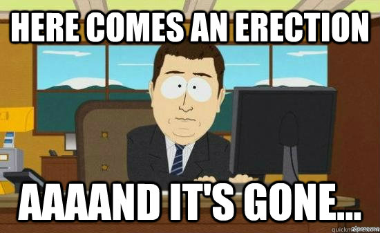 here comes an erection  AAAAND It's gone...  aaaand its gone