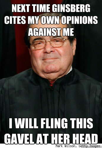 Next time ginsberg cites my own opinions against me I will fling this gavel at her head - Next time ginsberg cites my own opinions against me I will fling this gavel at her head  Scumbag Scalia