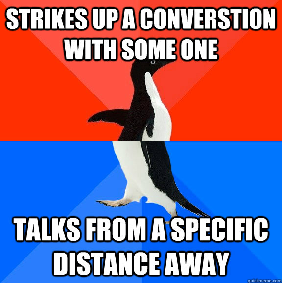 strikes up a converstion with some one  talks from a specific distance away  Socially Awesome Awkward Penguin