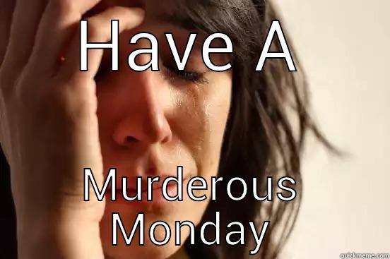 HAVE A MURDEROUS MONDAY First World Problems