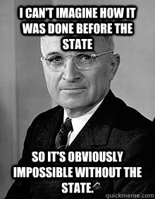 I can't imagine how it was done before the state So it's obviously impossible without the state. - I can't imagine how it was done before the state So it's obviously impossible without the state.  Stupid Statist