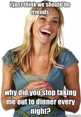 i just think we should be friends why did you stop taking me out to dinner every night?  Friend Zone Fiona