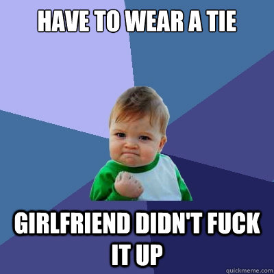 Have to wear a tie Girlfriend didn't fuck it up - Have to wear a tie Girlfriend didn't fuck it up  Success Kid