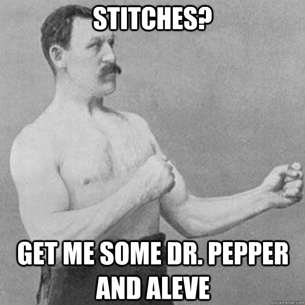 Stitches?  Get me some Dr. Pepper and Aleve   overly manly man