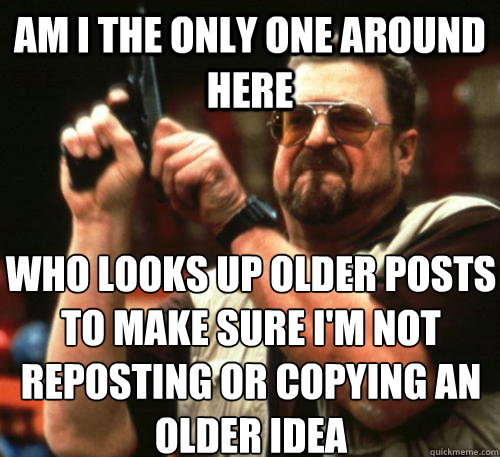 Am i the only one around here Who looks up older posts to make sure I'm not reposting or copying an older idea - Am i the only one around here Who looks up older posts to make sure I'm not reposting or copying an older idea  Am I The Only One Around Here