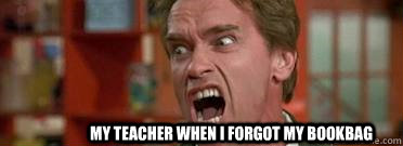 MY teacher when I forgot my bookbag  Mad teacher