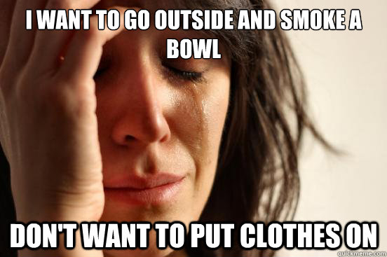 I want to go outside and smoke a bowl Don't want to put clothes on  First World Problems