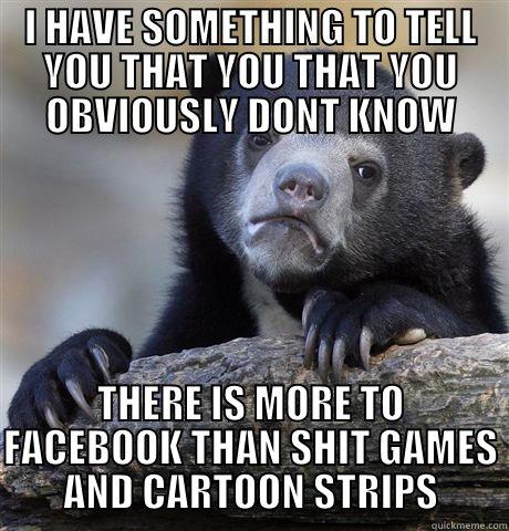 I HAVE SOMETHING TO TELL YOU THAT YOU THAT YOU OBVIOUSLY DONT KNOW THERE IS MORE TO FACEBOOK THAN SHIT GAMES AND CARTOON STRIPS Confession Bear