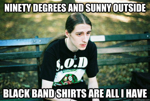 Ninety degrees and sunny outside Black band shirts are all I have  First World Metal Problems