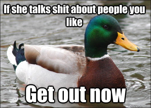 If she talks shit about people you like Get out now - If she talks shit about people you like Get out now  Actual Advice Mallard