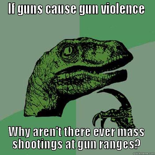 IF GUNS CAUSE GUN VIOLENCE WHY AREN'T THERE EVER MASS SHOOTINGS AT GUN RANGES? Philosoraptor