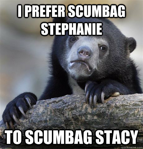 I PREFER SCUMBAG STEPHANIE TO SCUMBAG STACY  Confession Bear