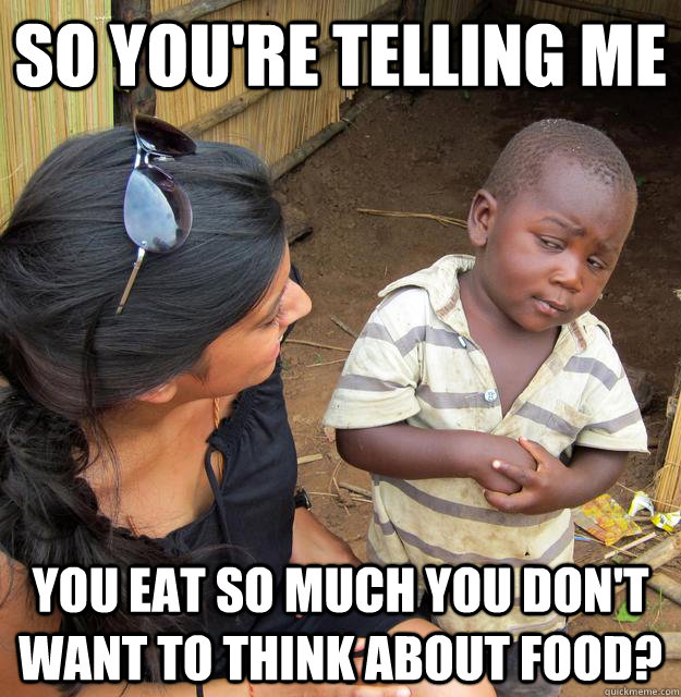 so you're telling me you eat so much you don't want to think about food?  3rd World Skeptical Child