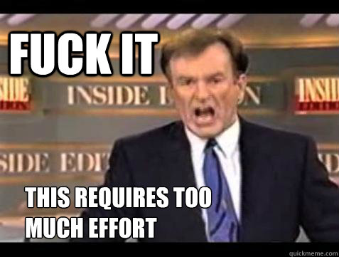 FUCK IT This requires too 
much effort   Fuck it