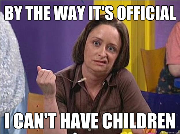 By the way it's official I can't have children - By the way it's official I can't have children  Debbie Downer