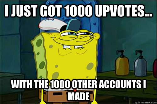 I just got 1000 upvotes... with the 1000 other accounts I made - I just got 1000 upvotes... with the 1000 other accounts I made  Suns Spongebob