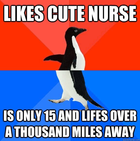 likes cute nurse is only 15 and lifes over a thousand miles away  Socially Awesome Awkward Penguin