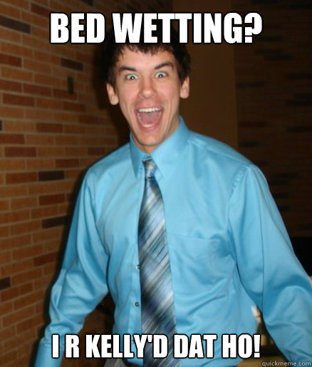 Bed wetting? I R KELLY'D DAT HO!  Brett Messenger