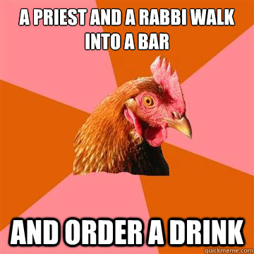 a priest and a rabbi walk into a bar and order a drink  Anti-Joke Chicken