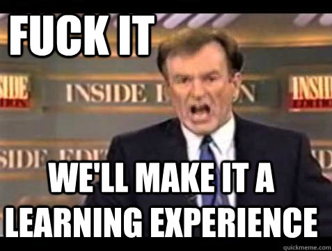 FUCK IT WE'LL Make it a learning experience  Fuck it