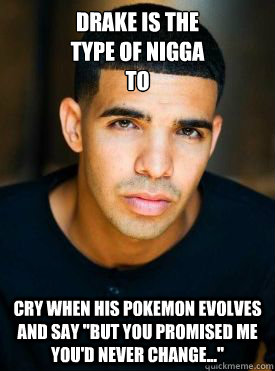 Drake is the 
type of nigga 
to Cry when his pokemon evolves and say 