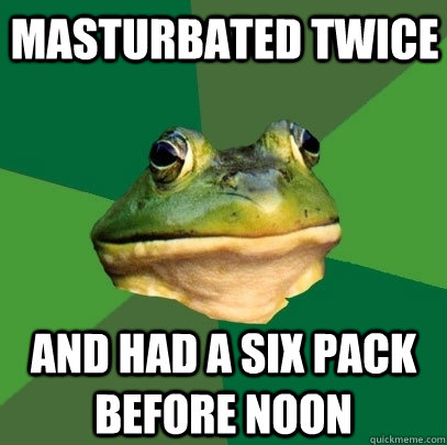 Masturbated twice and had a six pack before noon  Foul Bachelor Frog