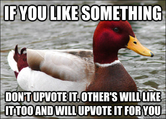 if you like something don't upvote it. Other's will like it too and will upvote it for you  Malicious Advice Mallard