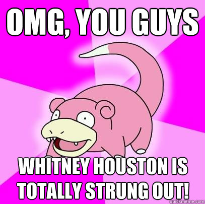 OMG, you guys Whitney houston is totally strung out!   Slowpoke