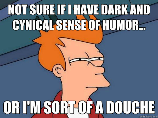 not sure if I have dark and cynical sense of humor... or I'm sort of a douche - not sure if I have dark and cynical sense of humor... or I'm sort of a douche  Futurama Fry