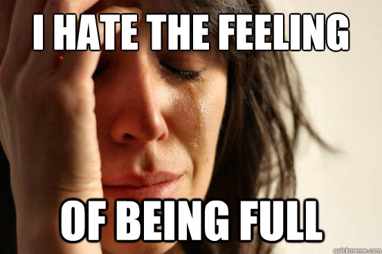 I hate the feeling Of being full  First World Problems
