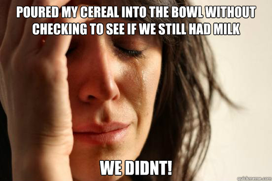 Poured my cereal into the bowl without checking to see if we still had milk We didnt!  First World Problems