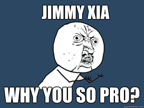 JIMMY XIA WHY YOU SO PRO?  Y U No
