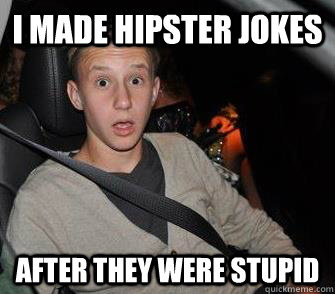 I made hipster jokes AFTER THEY WERE STUPID  