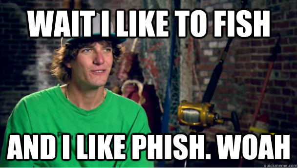 WAIT I LIKE TO FISH AND I LIKE PHISH. WOAH  